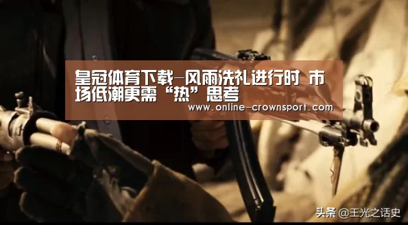 皇冠体育下载-风雨洗礼进行时 市场低潮更需“热”思考(图1) 皇冠体育官网