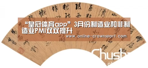 “皇冠体育app”3月份制造业和非制造业PMI双双提升(图2) 皇冠体育下载