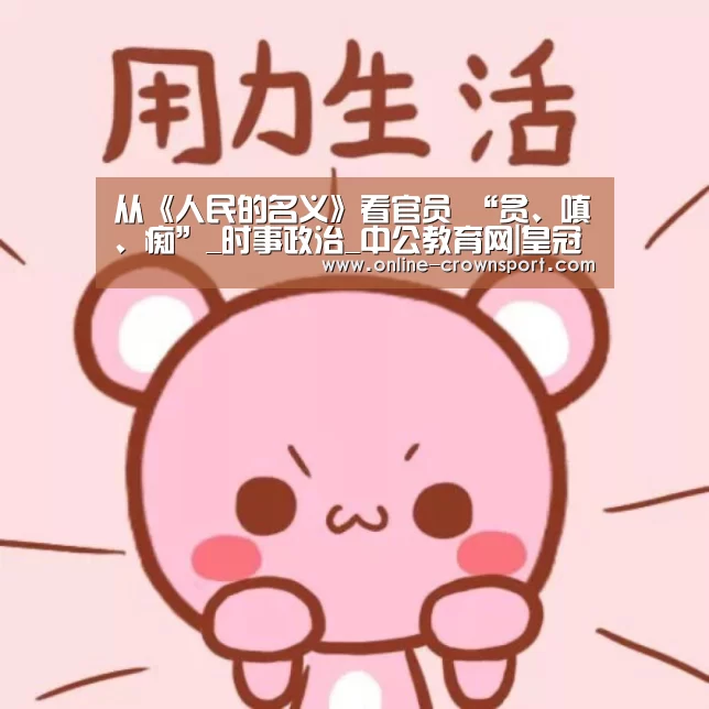 从《人民的名义》看官员 “贪、嗔、痴”_时事政治_中公教育网|皇冠体育app(图1) 皇冠体育官网