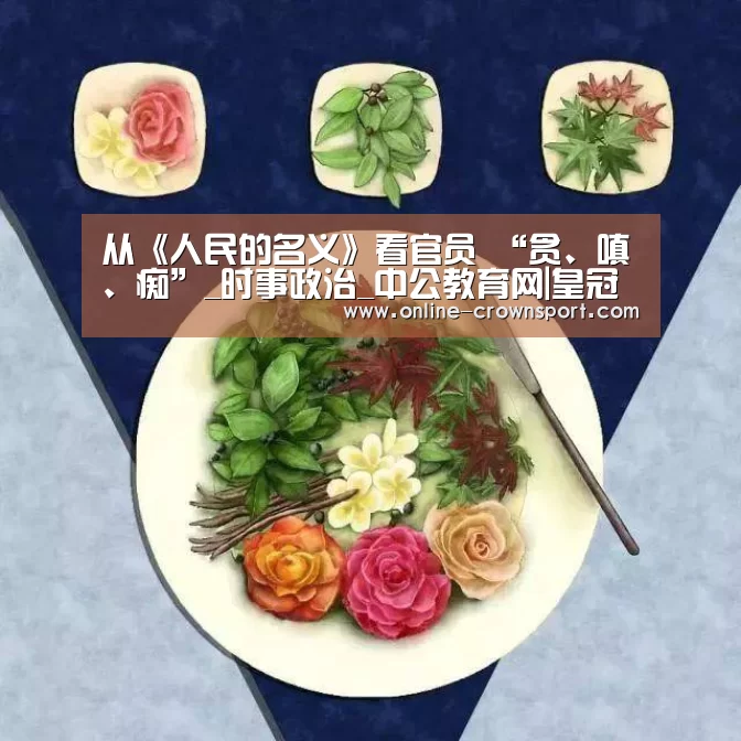 从《人民的名义》看官员 “贪、嗔、痴”_时事政治_中公教育网|皇冠体育app(图3) 皇冠体育下载